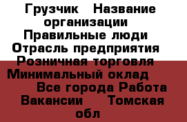 Грузчик › Название организации ­ Правильные люди › Отрасль предприятия ­ Розничная торговля › Минимальный оклад ­ 30 000 - Все города Работа » Вакансии   . Томская обл.